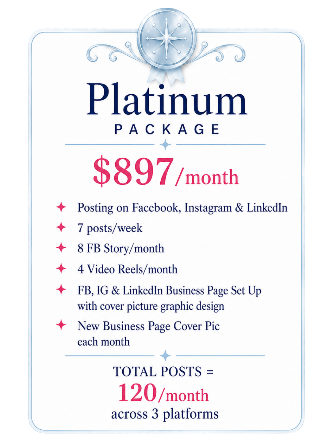Platinum package, $897 per month: posting on Facebook, Instagram and LinkedIn, 7 posts a week, 8 FB stories and 4 video reels a month, FB, IG and LinkedIn business page set up with cover graphic, new cover picture each month. Total 120 posts a month across 3 platforms.